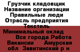 Грузчик-кладовщик › Название организации ­ Правильные люди › Отрасль предприятия ­ Текстиль › Минимальный оклад ­ 26 000 - Все города Работа » Вакансии   . Амурская обл.,Завитинский р-н